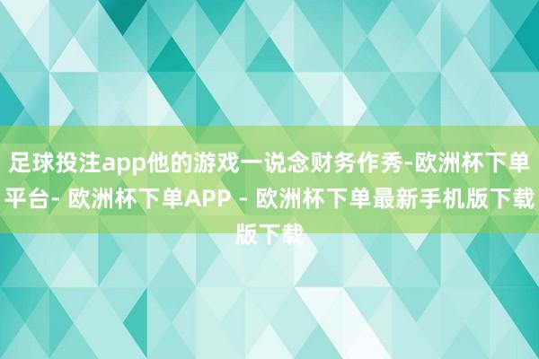 足球投注app他的游戏一说念财务作秀-欧洲杯下单平台- 欧洲杯下单APP - 欧洲杯下单最新手机版下载