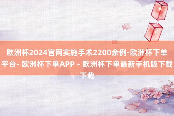 欧洲杯2024官网实施手术2200余例-欧洲杯下单平台- 欧洲杯下单APP - 欧洲杯下单最新手机版下载