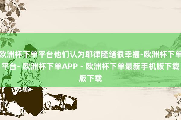 欧洲杯下单平台他们认为耶律隆绪很幸福-欧洲杯下单平台- 欧洲杯下单APP - 欧洲杯下单最新手机版下载