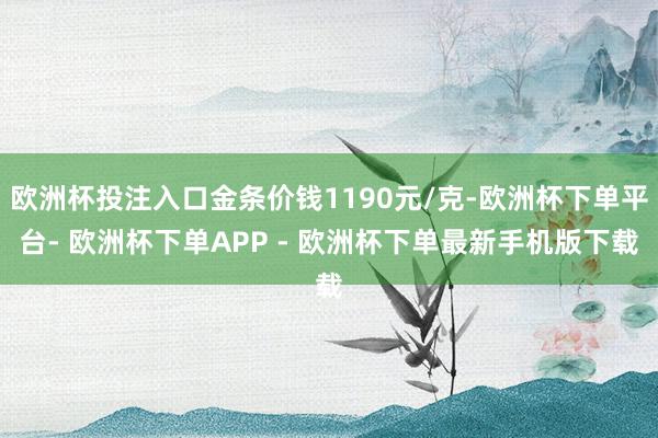 欧洲杯投注入口金条价钱1190元/克-欧洲杯下单平台- 欧洲杯下单APP - 欧洲杯下单最新手机版下载