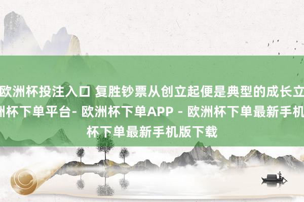欧洲杯投注入口 复胜钞票从创立起便是典型的成长立场-欧洲杯下单平台- 欧洲杯下单APP - 欧洲杯下单最新手机版下载
