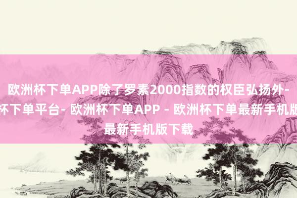 欧洲杯下单APP除了罗素2000指数的权臣弘扬外-欧洲杯下单平台- 欧洲杯下单APP - 欧洲杯下单最新手机版下载