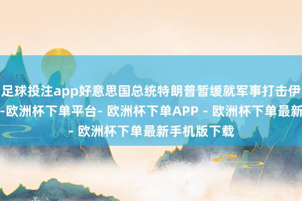 足球投注app好意思国总统特朗普暂缓就军事打击伊朗作出决定-欧洲杯下单平台- 欧洲杯下单APP - 欧洲杯下单最新手机版下载