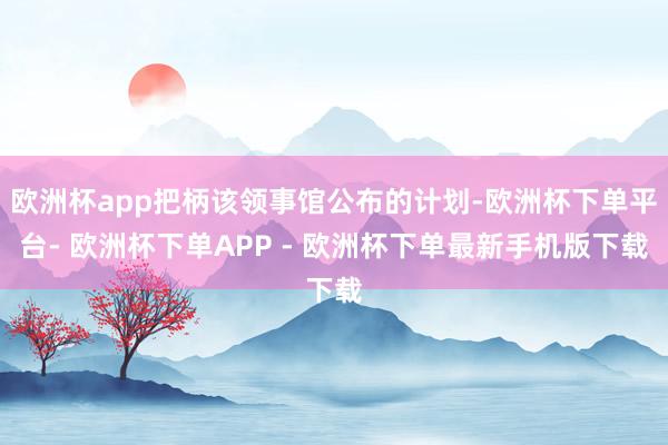 欧洲杯app把柄该领事馆公布的计划-欧洲杯下单平台- 欧洲杯下单APP - 欧洲杯下单最新手机版下载