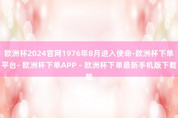 欧洲杯2024官网1976年8月进入使命-欧洲杯下单平台- 欧洲杯下单APP - 欧洲杯下单最新手机版下载
