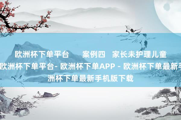 欧洲杯下单平台      案例四   家长未护理儿童乘坐扶梯-欧洲杯下单平台- 欧洲杯下单APP - 欧洲杯下单最新手机版下载