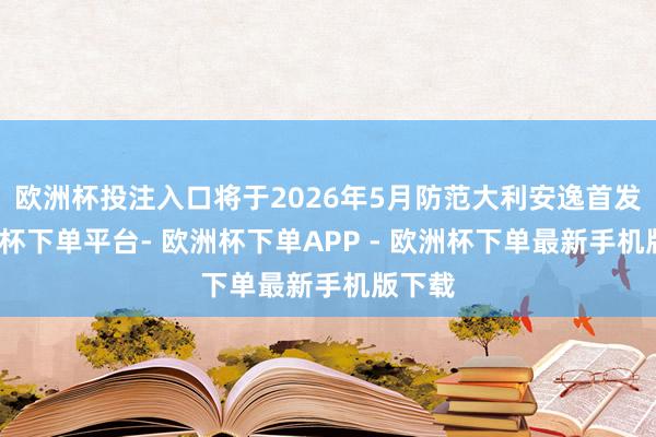 欧洲杯投注入口将于2026年5月防范大利安逸首发-欧洲杯下单平台- 欧洲杯下单APP - 欧洲杯下单最新手机版下载
