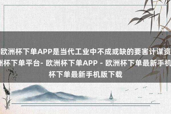 欧洲杯下单APP是当代工业中不成或缺的要害计谋资源-欧洲杯下单平台- 欧洲杯下单APP - 欧洲杯下单最新手机版下载