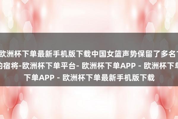 欧洲杯下单最新手机版下载中国女篮声势保留了多名1998年往日降生的宿将-欧洲杯下单平台- 欧洲杯下单APP - 欧洲杯下单最新手机版下载